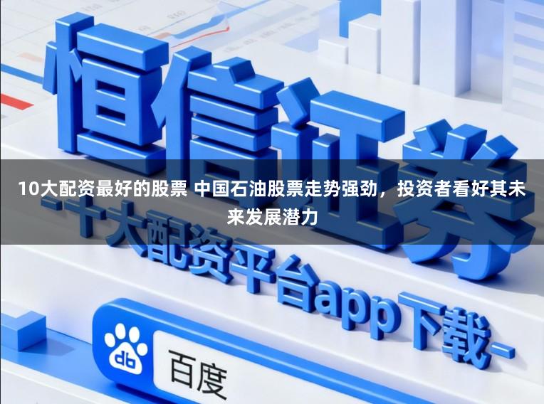 10大配资最好的股票 中国石油股票走势强劲,投资者看好其未来发展潜力