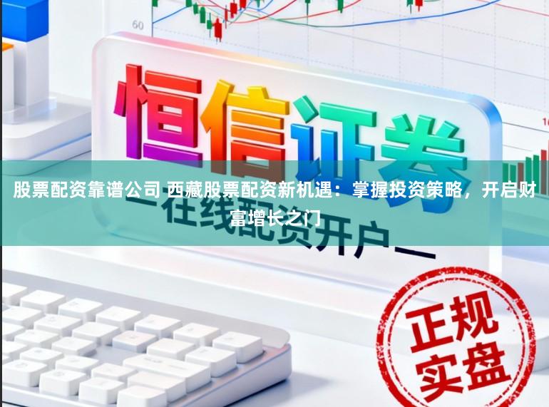股票配资靠谱公司 西藏股票配资新机遇:掌握投资策略,开启财富增长之门
