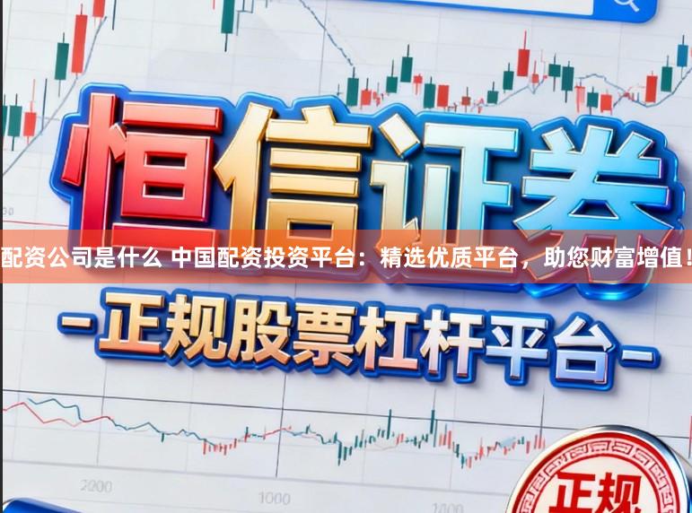 配资公司是什么 中国配资投资平台：精选优质平台，助您财富增值！