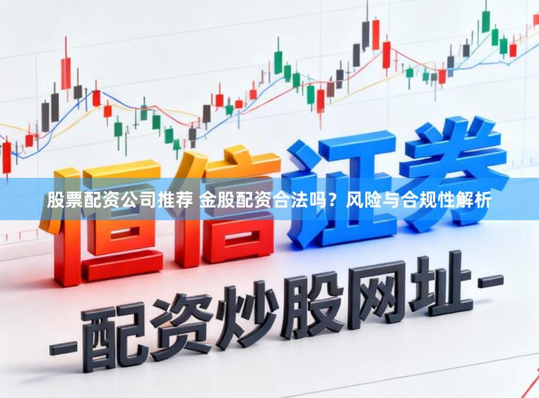 股票配资公司推荐 金股配资合法吗？风险与合规性解析