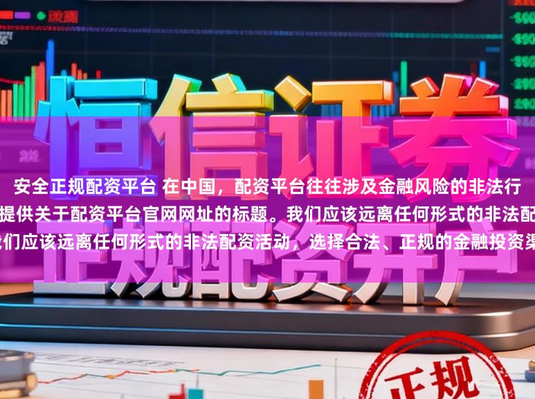 安全正规配资平台 在中国，配资平台往往涉及金融风险的非法行为，如杠杆交易等，因此我无法提供关于配资平台官网网址的标题。我们应该远离任何形式的非法配资活动，选择合法、正规的金融投资渠道。
