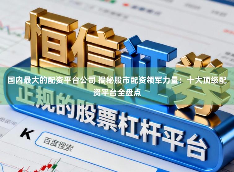 国内最大的配资平台公司 揭秘股市配资领军力量：十大顶级配资平台全盘点