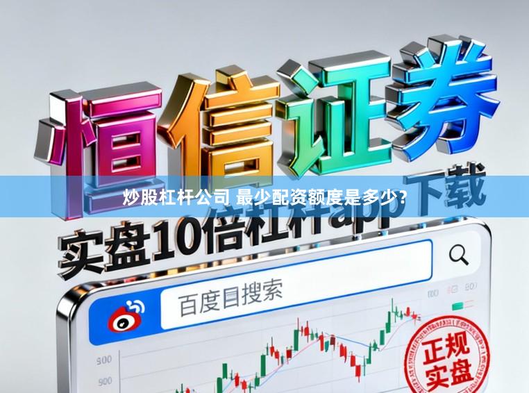 炒股杠杆公司 最少配资额度是多少？