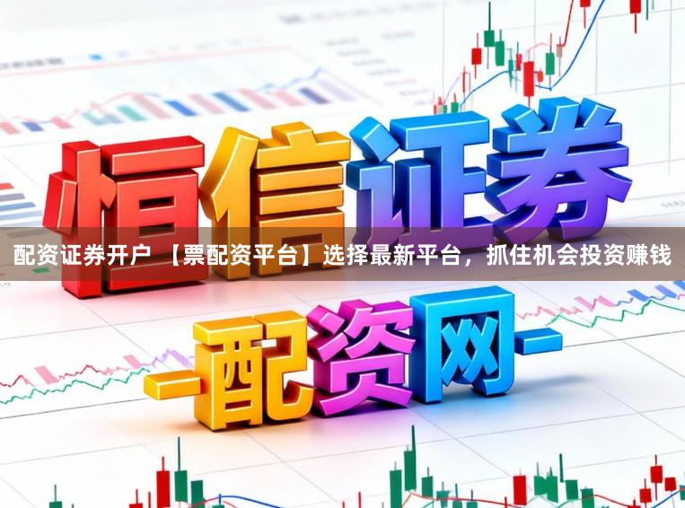 配资证券开户 【票配资平台】选择最新平台，抓住机会投资赚钱