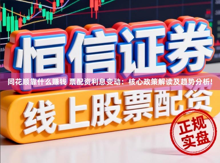 同花顺靠什么赚钱 票配资利息变动：核心政策解读及趋势分析!