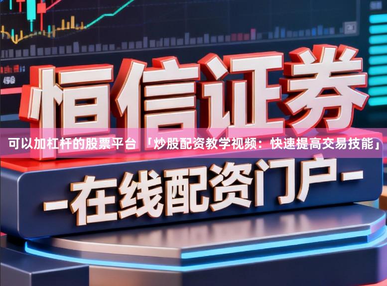 可以加杠杆的股票平台 「炒股配资教学视频：快速提高交易技能」