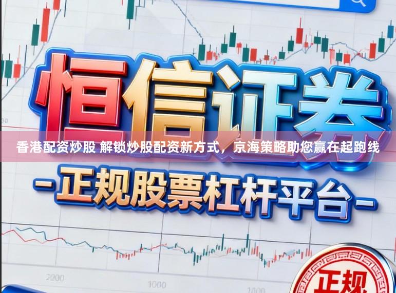 香港配资炒股 解锁炒股配资新方式，京海策略助您赢在起跑线