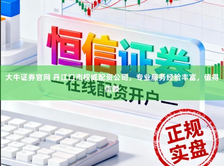 大牛证券官网 丹江口市权威配资公司,专业服务经验丰富,值得信赖