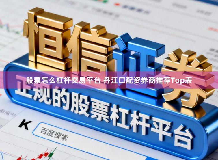 股票怎么杠杆交易平台 丹江口配资券商推荐Top表