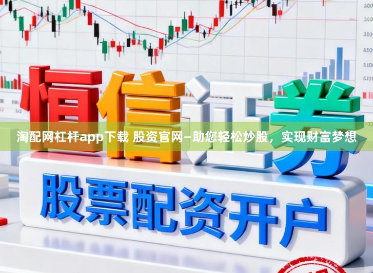 淘配网杠杆app下载 股资官网—助您轻松炒股，实现财富梦想