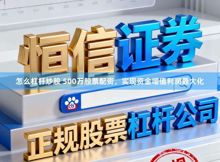 怎么杠杆炒股 500万股票配资，实现资金增值利润最大化
