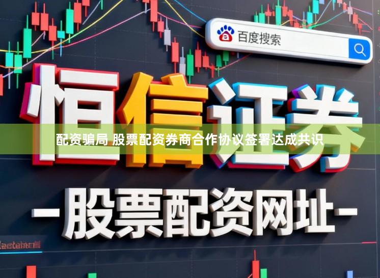 配资骗局 股票配资券商合作协议签署达成共识