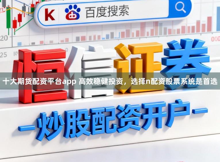 十大期货配资平台app 高效稳健投资，选择n配资股票系统是首选