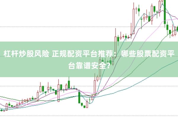 杠杆炒股风险 正规配资平台推荐：哪些股票配资平台靠谱安全？
