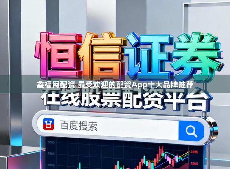 鑫福网配资 最受欢迎的配资App十大品牌推荐