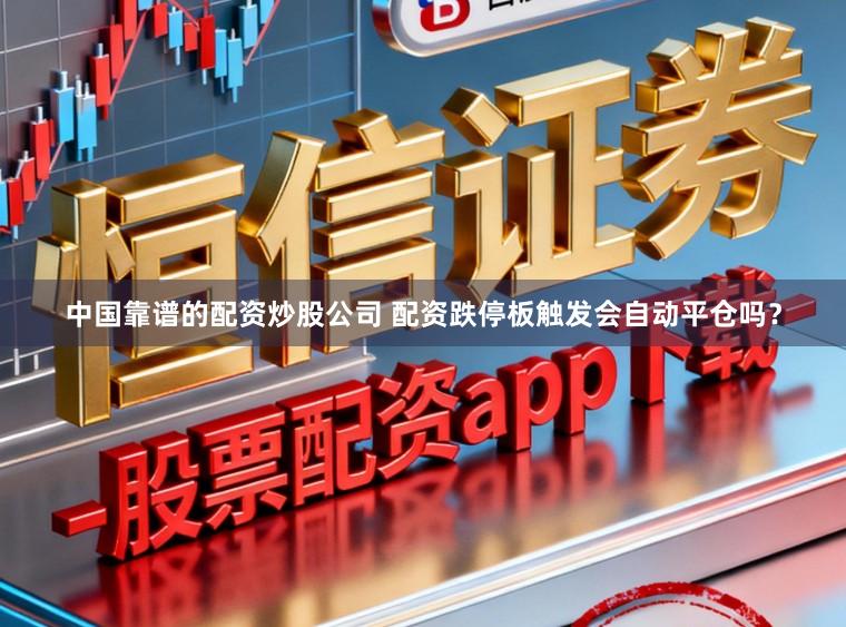 中国靠谱的配资炒股公司 配资跌停板触发会自动平仓吗？