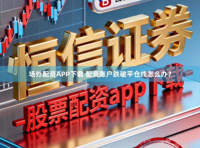 场外配资APP下载 配资账户跌破平仓线怎么办?