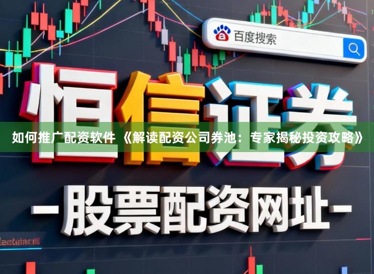 如何推广配资软件 《解读配资公司券池：专家揭秘投资攻略》