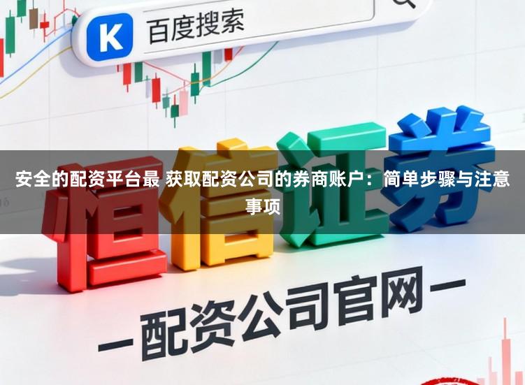 安全的配资平台最 获取配资公司的券商账户：简单步骤与注意事项