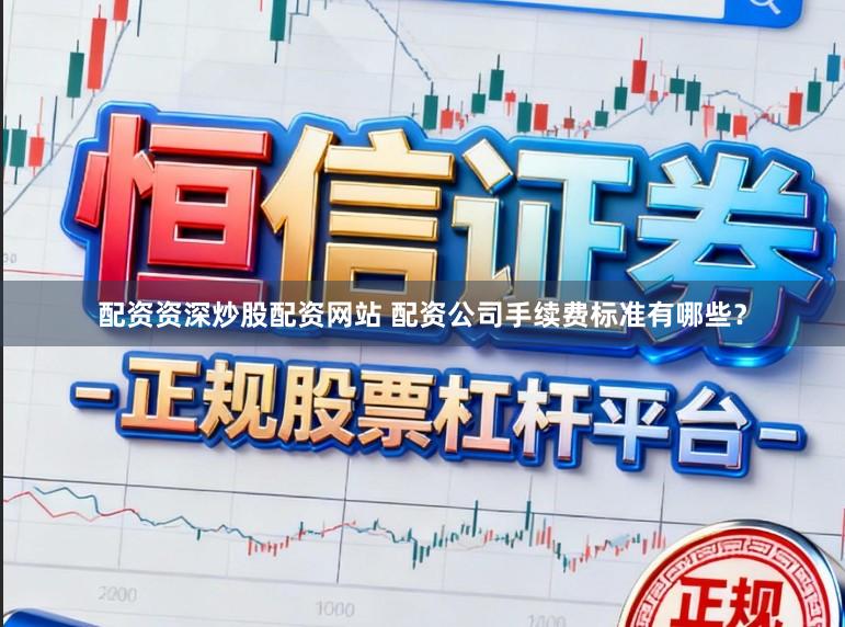 配资资深炒股配资网站 配资公司手续费标准有哪些？