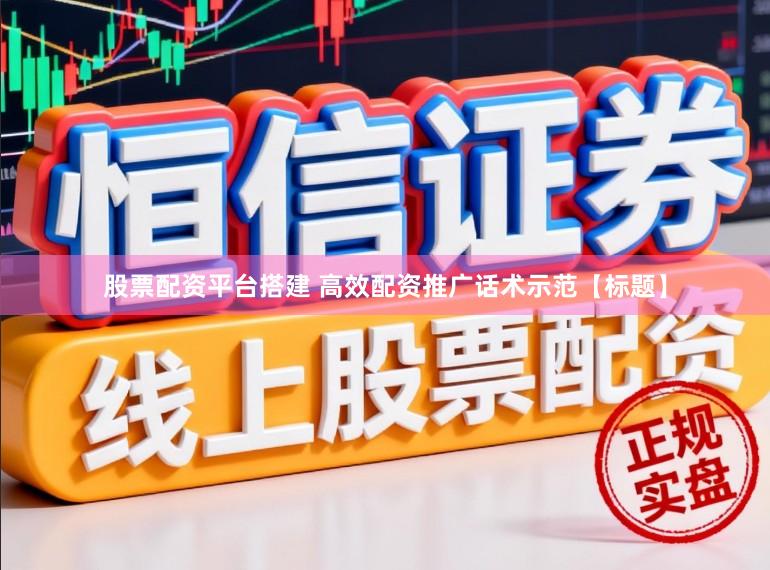 股票配资平台搭建 高效配资推广话术示范【标题】