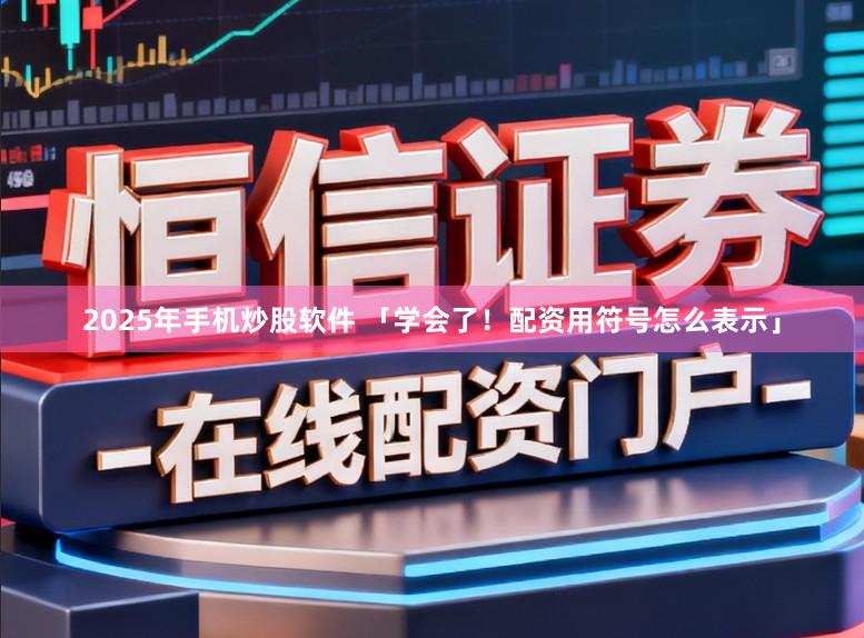 2025年手机炒股软件 「学会了！配资用符号怎么表示」