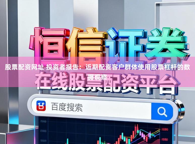 股票配资网址 投资者报告：近期配资客户群体使用股票杠杆的数据观察