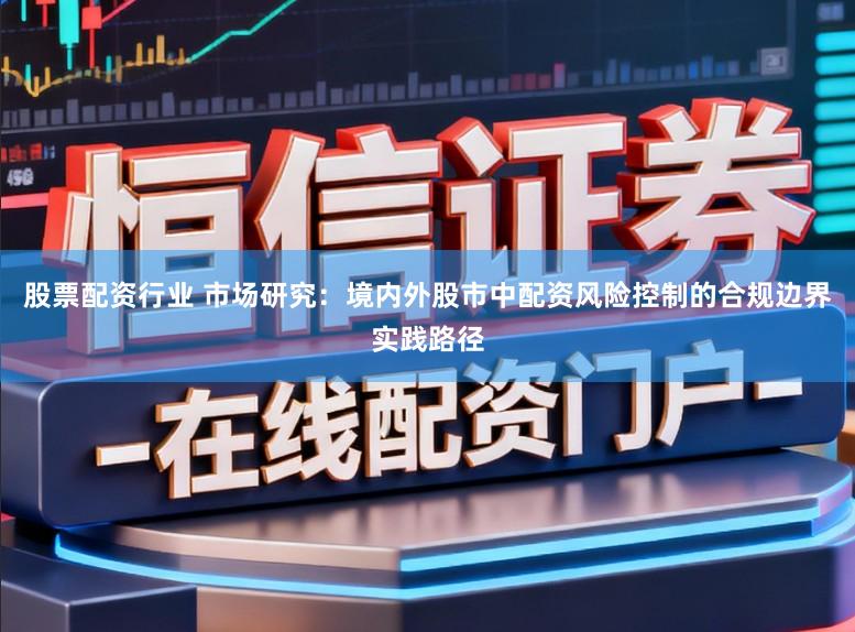 股票配资行业 市场研究：境内外股市中配资风险控制的合规边界实践路径