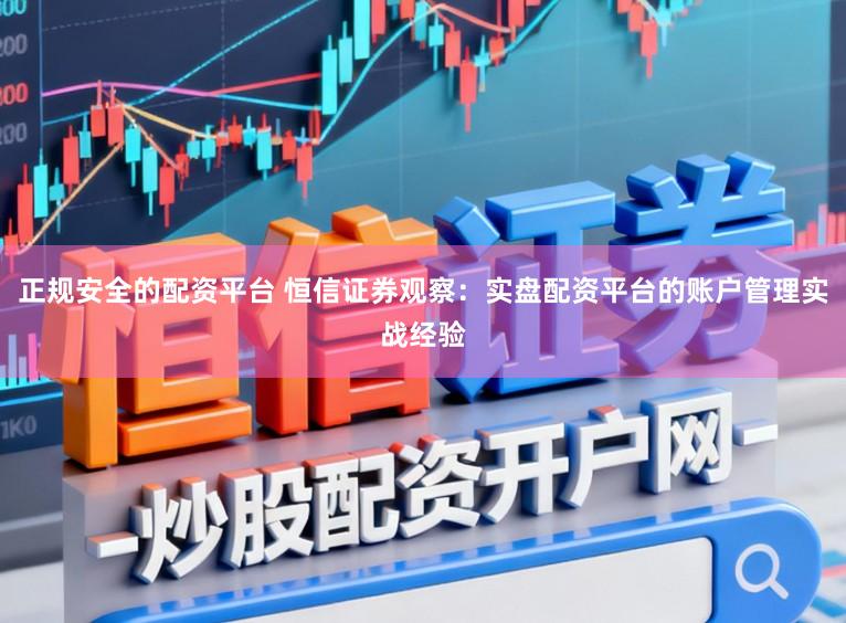 正规安全的配资平台 恒信证券观察：实盘配资平台的账户管理实战经验