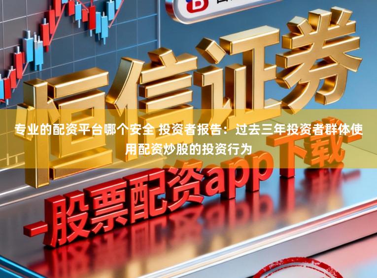 专业的配资平台哪个安全 投资者报告：过去三年投资者群体使用配资炒股的投资行为