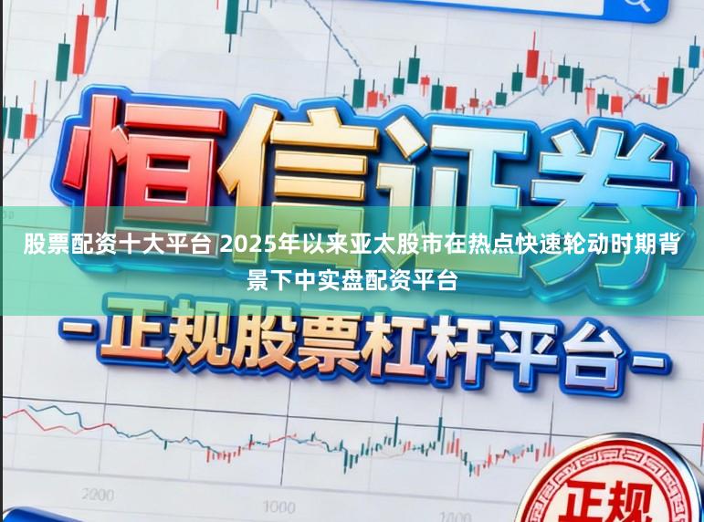 股票配资十大平台 2025年以来亚太股市在热点快速轮动时期背景下中实盘配资平台
