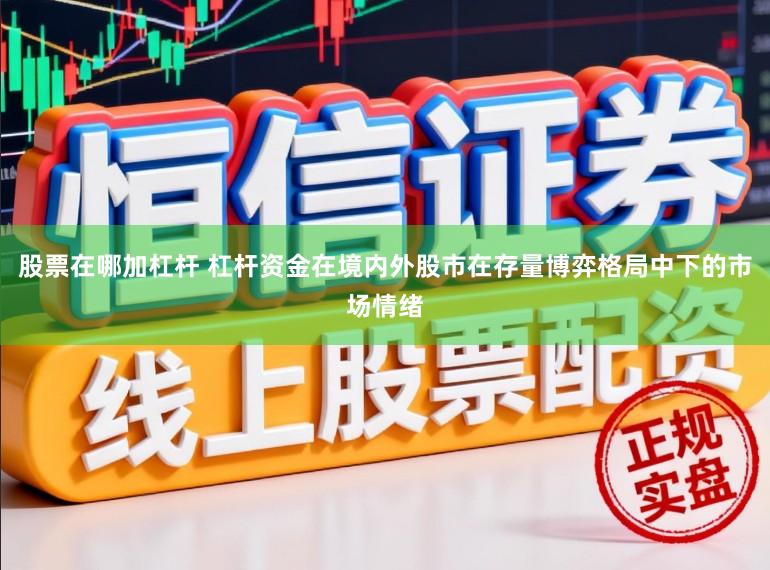 股票在哪加杠杆 杠杆资金在境内外股市在存量博弈格局中下的市场情绪