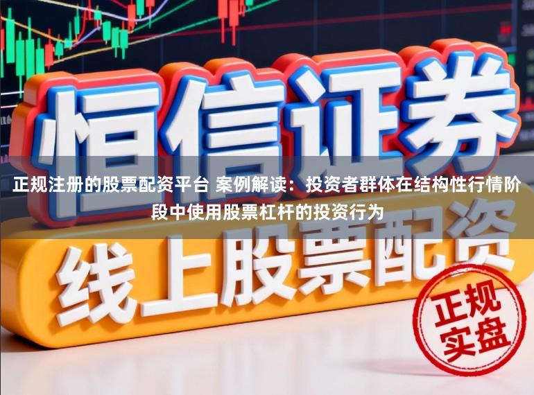 正规注册的股票配资平台 案例解读：投资者群体在结构性行情阶段中使用股票杠杆的投资行为