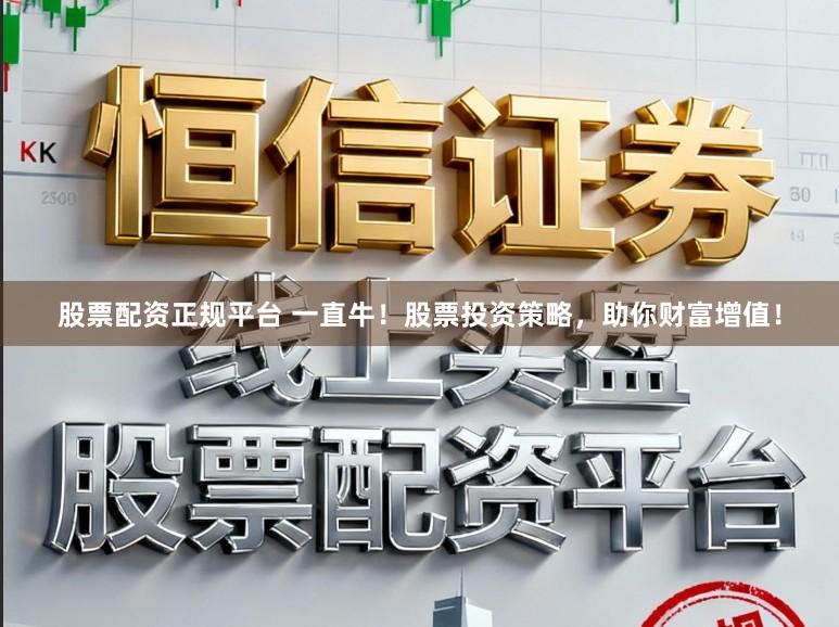 股票配资正规平台 一直牛！股票投资策略，助你财富增值！