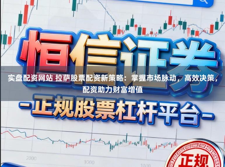 实盘配资网站 拉萨股票配资新策略：掌握市场脉动，高效决策，配资助力财富增值