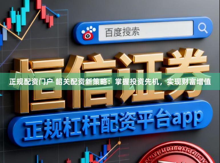 正规配资门户 韶关配资新策略：掌握投资先机，实现财富增值