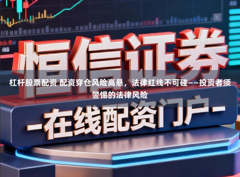 杠杆股票配资 配资穿仓风险高悬，法律红线不可碰——投资者须警惕的法律风险