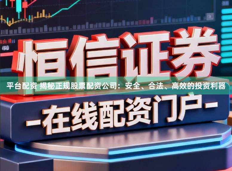 平台配资 揭秘正规股票配资公司：安全、合法、高效的投资利器