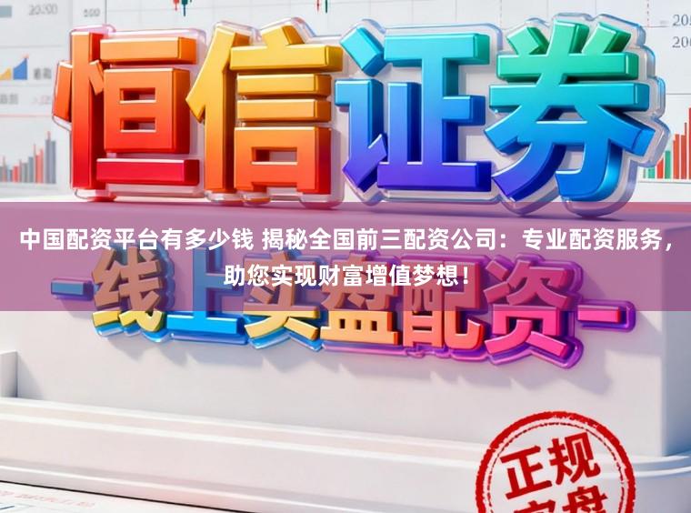 中国配资平台有多少钱 揭秘全国前三配资公司：专业配资服务，助您实现财富增值梦想！