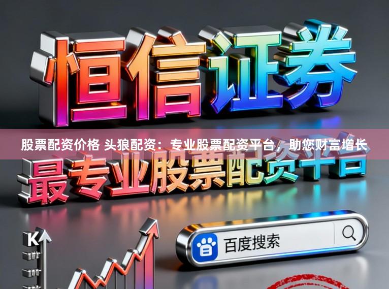 股票配资价格 头狼配资：专业股票配资平台，助您财富增长