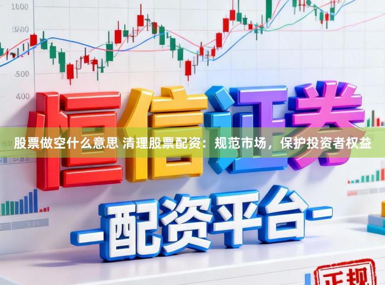 股票做空什么意思 清理股票配资：规范市场，保护投资者权益