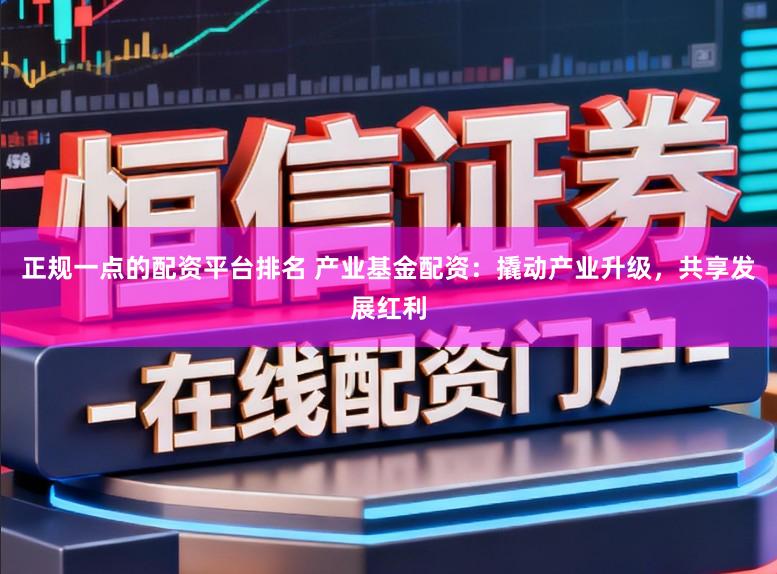 正规一点的配资平台排名 产业基金配资：撬动产业升级，共享发展红利
