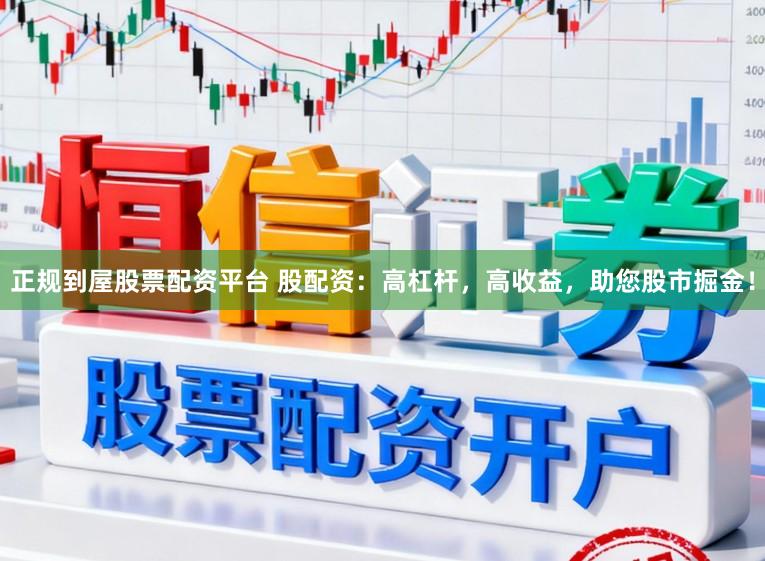 正规到屋股票配资平台 股配资：高杠杆，高收益，助您股市掘金！