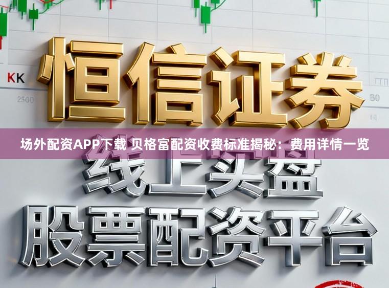 场外配资APP下载 贝格富配资收费标准揭秘：费用详情一览