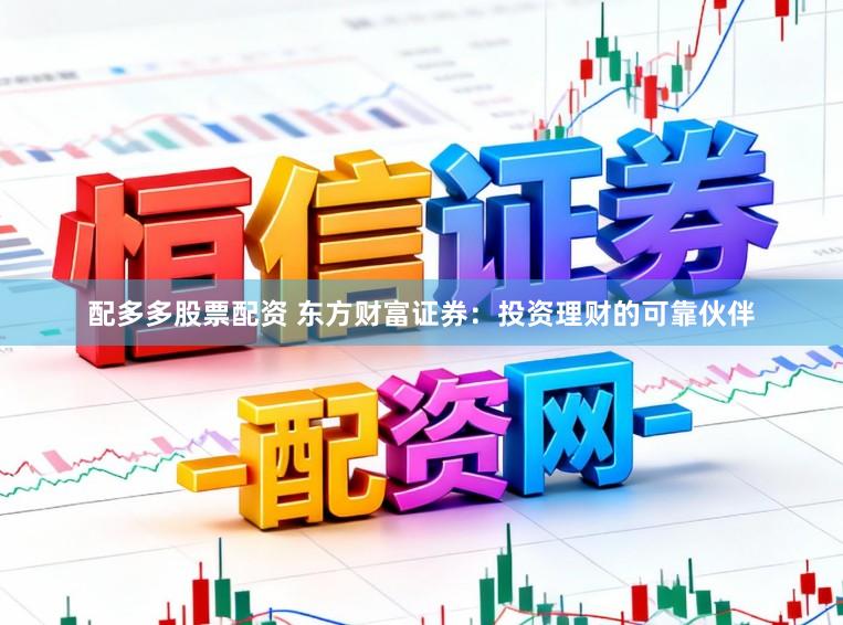 配多多股票配资 东方财富证券：投资理财的可靠伙伴